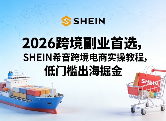 2026跨境副业首选，SHEIN希音跨境电商实操教程，低门槛出海掘金-最全项目网