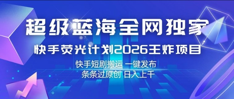 超级蓝海全网独家，快手荧光计划2026王炸项目，日入1k+，快手短剧搬运，一键发布，条条过原创【揭秘】-最全项目网