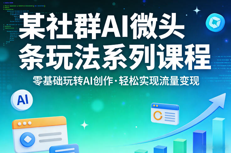 某社群的AI微头条玩法系列课程，零基础玩转AI创作，轻松实现流量变现-最全项目网