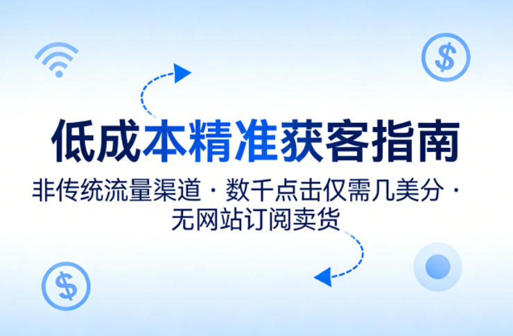 低成本精准获客指南，用非传统流量渠道，实现数千点击仅需几美分，不用网站也能搞订阅卖货-最全项目网
