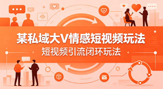 某私域大V情感短视频玩法，短视频引流闭环玩法-最全项目网