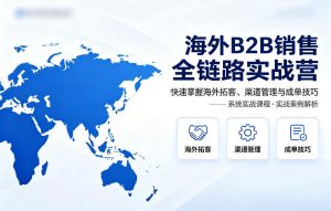海外B2B销售全链路实战营，快速掌握海外拓客、渠道管理与成单技巧-最全项目网