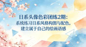 日系头像色彩团练2期:系统练习日系风格构图与配色,建立属于自己的绘画语感-最全项目网