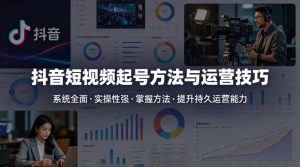 抖音短视频起号方法和运营技巧，内容系统全面实操性强，掌握起号方法，提升账号持久运营能力-最全项目网