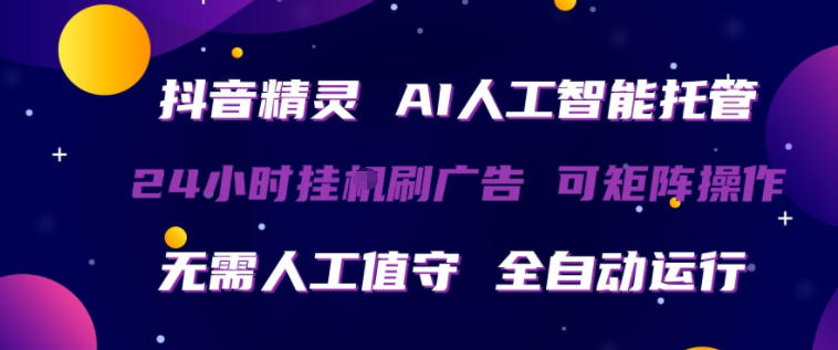 抖音精灵AI人工智能托管，24小时全自动刷广告，无需人工值守，可矩阵操作【揭秘】-最全项目网