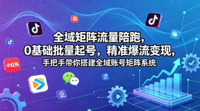 全域矩阵流量陪跑，0基础批量起号，精准爆流变现，手把手带你搭建全域账号矩阵系统-最全项目网