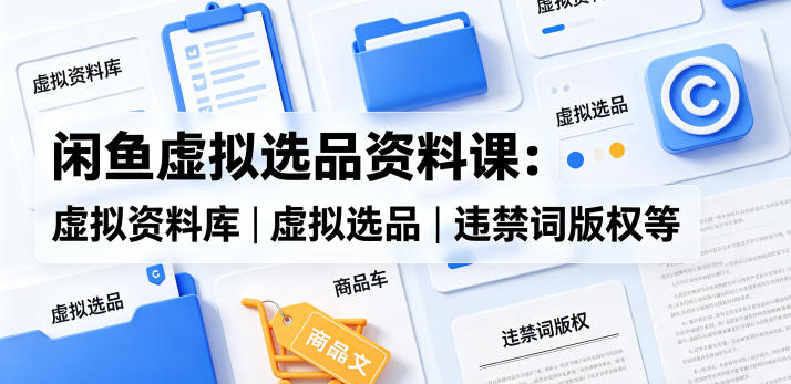 闲鱼虚拟选品资料课：虚拟资料库丨虚拟选品丨违禁词版权等-最全项目网