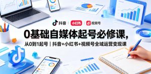 0基础自媒体起号必修课，从0到1起号｜抖音+小红书+视频号全域运营变现课-最全项目网