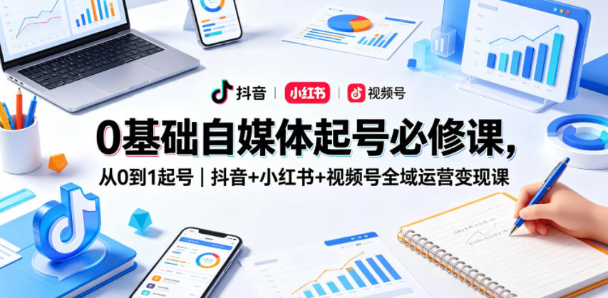 0基础自媒体起号必修课，从0到1起号｜抖音+小红书+视频号全域运营变现课-最全项目网