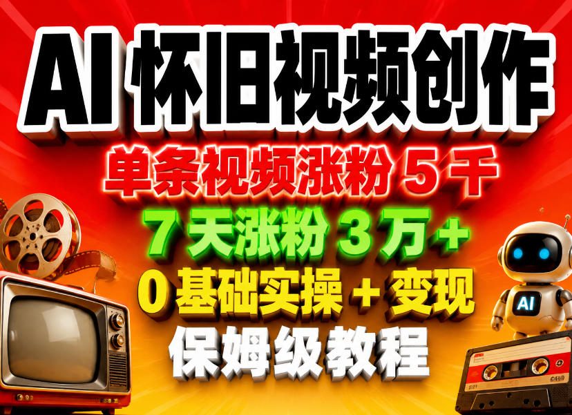 AI怀旧视频创作，单条视频涨粉5千，7天涨粉3W+，0基础实操+变现保姆级教程-最全项目网
