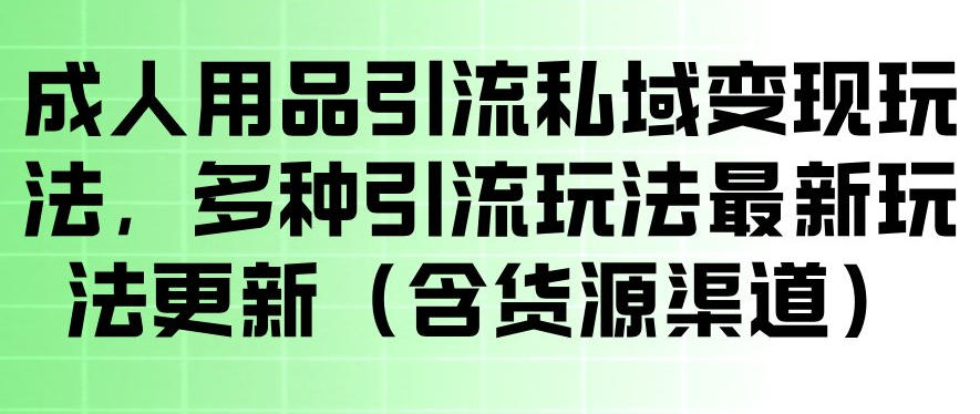 成人用品引流私域变现玩法，多种引流玩法最新玩法，操作简单（含货源渠道）-最全项目网