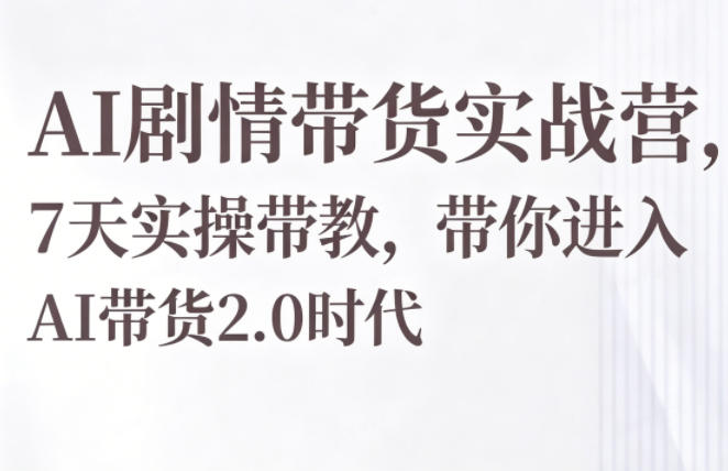 AI剧情带货实战营，7天实操带教，带你进入AI带货2.0时代-最全项目网