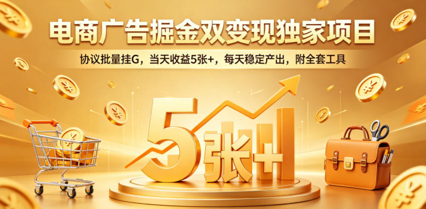 电商广告掘金双变现独家项目，协议批量挂G，当天收益5张+，每天稳定产出，附全套工具【揭秘】-最全项目网