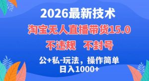 2026最新技术，淘宝无人直播带货15.0，不封号，不违规，公+私玩法，操作简单，日入1k+【揭秘】-最全项目网
