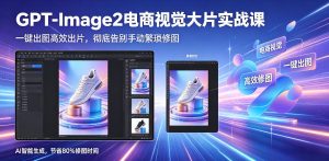 GPT-Image2电商视觉大片实战课，一键出图高效出片，彻底告别手动繁琐修图-最全项目网