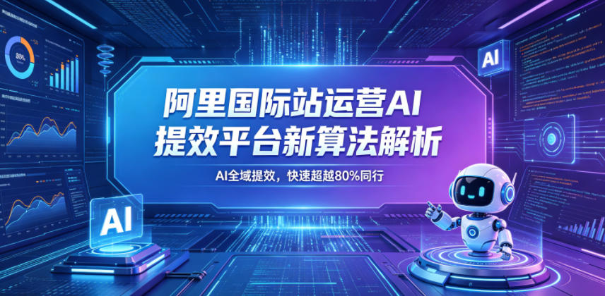 阿里国际站运营AI提效平台新算法解析26年5月新课，AI全域提效，快速超越80%同行-最全项目网
