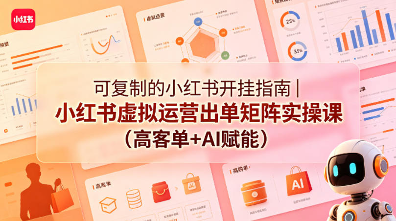 可复制的小红书开挂指南｜小红书虚拟运营出单矩阵实操课（高客单+AI赋能）-最全项目网