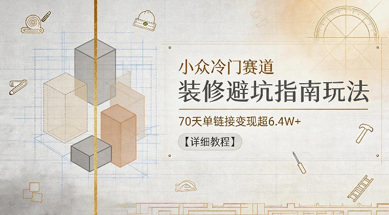 小众冷门赛道，装修避坑指南玩法，70天单链接变现超6.4W+【详细教程】-最全项目网
