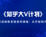《知乎大V计划》快速引流吸粉变现系列课程：从0开始到月入万元-最全项目网