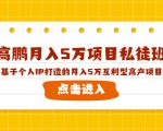 高鹏月入5万项目私徒班，基于个人IP打造的月入5万互利型高产项目！-最全项目网