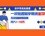 知乎带货实操营：一次吃透知乎带货全攻略 无货源躺赚高佣，月入1-10万-最全项目网