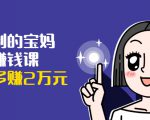 可复制的宝妈副业赚钱课：左手赚这在右手带娃，每月多赚2万元-最全项目网