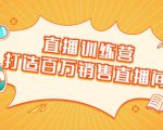 直播训练营：打造百万销售直播间 教会你如何直播带货，抓住直播大风口-最全项目网