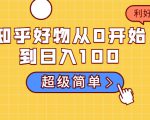 知乎好物从0开始到日入100,超级简单的玩法分享,新人一看也能上手操作-最全项目网