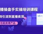 抖音直播操盘手实操培训课程:从选品到引流到直播卖货,新手也能卖爆产品-最全项目网