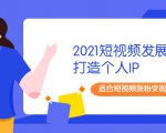 2021短视频发展趋势+打造个人IP，适合短视频涨粉变现的新媒体人-最全项目网