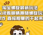 淘宝螺旋最新玩法，可以闭着眼睛跟随螺旋玩法操作 直接粗暴的干起来-最全项目网