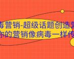 病毒营销-超级话题创造营，让你的营销像病毒一样传播-最全项目网