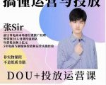 张sir的dou+投放运营课：搞懂运营与投放，全面提升账号的流量运营效率-最全项目网