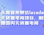 东南亚来赞达lazada跨境无货源电商项目，利润完爆国内无货源电商-最全项目网