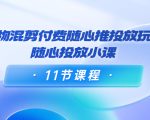 好物混剪付费随心推投放玩法，随心投放小课（11节课程）-最全项目网