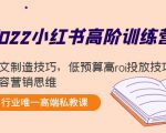 2022小红书高阶训练营：爆文制造技巧，低预算高roi投放技巧，内容营销思维-最全项目网
