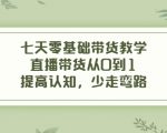 七天零基础带货教学，直播带货从0到1，提高认知，少走弯路-最全项目网