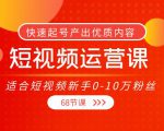 短视频运营课，适合短视频新手0-10万粉丝，快速起号产出优质内容（无水印）-最全项目网