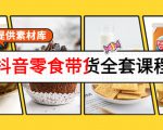 抖音零食带货全套课程:从0到1搭建账号,涨粉卖货(提供素材库)-最全项目网