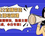 2022直播带货-主播培训课：入局直播带货，熟悉主播话术，小白专用-最全项目网