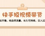 快手短视频带货：零粉丝开撸，纯自然流量，长久可持续，日入过万W-最全项目网