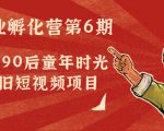 副业孵化营第6期：80/90后童年时光怀旧短视频项目-最全项目网