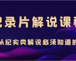 纪录片解说课程,做从纪实类解说必须知道的事(价值499元)-最全项目网