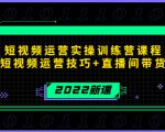 2022短视频运营实操训练营课程,提升短视频运营技巧+直播间带货技巧-最全项目网