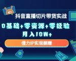 2023抖音直播切片带货实战,0基础+零资源+零经验 月入10W+借力IP实现躺赚-最全项目网