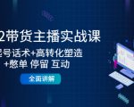 2022带货主播实战课:起号话术+高转化塑造+憋单 停留 互动 全面讲解-最全项目网