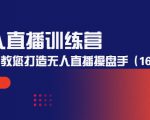 无人直播训练营：手把手教您打造无人直播操盘手（16节课时）-最全项目网