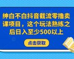 绅白不白抖音截流零撸卖课项目，这个玩法熟练之后日入至少500以上-最全项目网