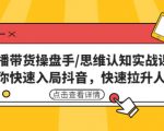 直播带货操盘手/思维认知实战课:带你快速入局抖音,快速拉升人气!-最全项目网