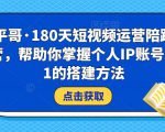 小平哥·180天短视频运营陪跑训练营，帮助你掌握个人IP账号从0-1的搭建方法-最全项目网